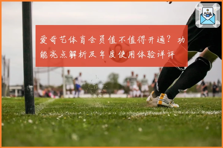 爱奇艺体育会员值不值得开通?功能亮点解析及年度使用体验详评