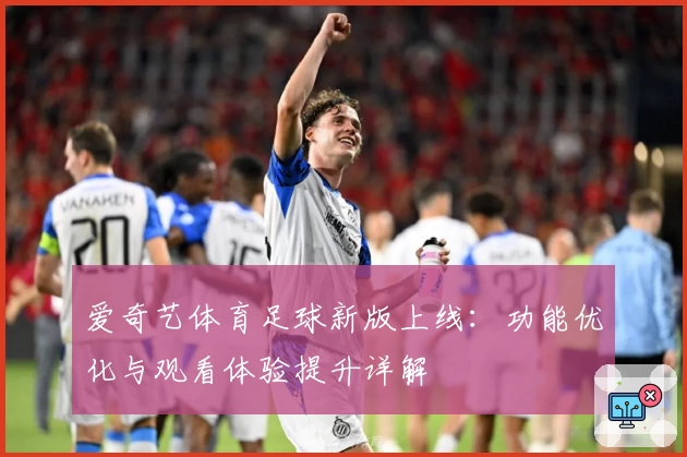 爱奇艺体育足球新版上线：功能优化与观看体验提升详解