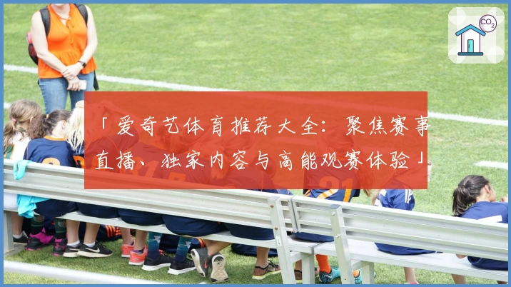 「爱奇艺体育推荐大全:聚焦赛事直播、独家内容与高能观赛体验」
