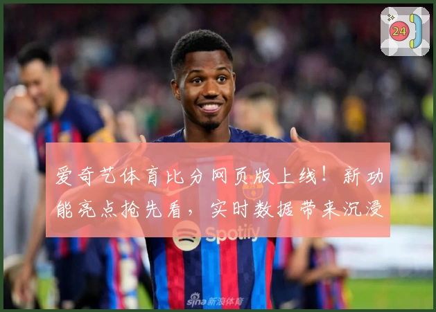 爱奇艺体育比分网页版上线！新功能亮点抢先看，实时数据带来沉浸式观赛体验