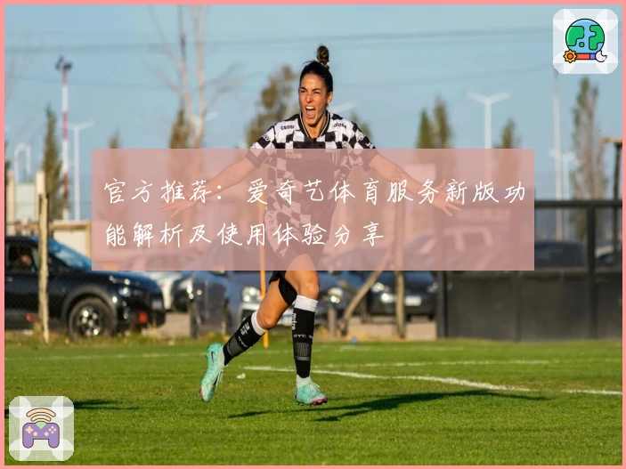 官方推荐:爱奇艺体育服务新版功能解析及使用体验分享