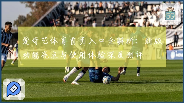 爱奇艺体育首页入口全解析：新版功能亮点与使用体验深度测评