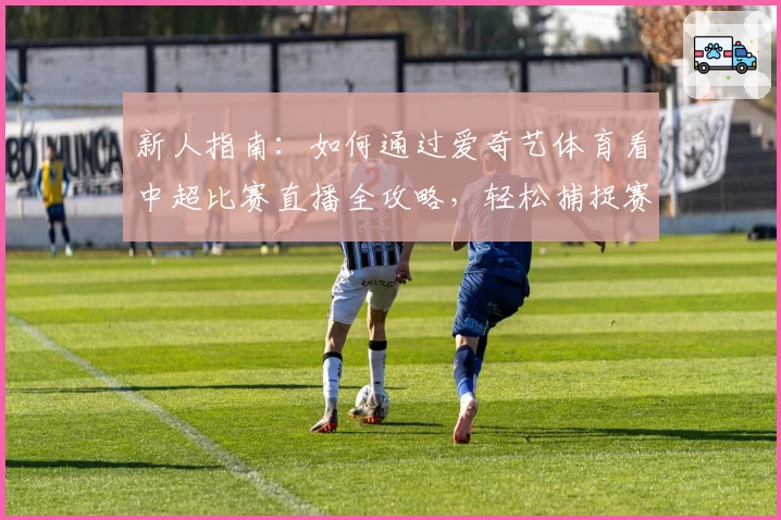 新人指南：如何通过爱奇艺体育看中超比赛直播全攻略，轻松捕捉赛场每一刻精彩