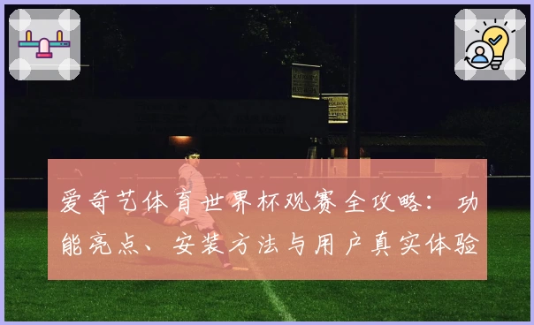爱奇艺体育世界杯观赛全攻略:功能亮点、安装方法与用户真实体验解析
