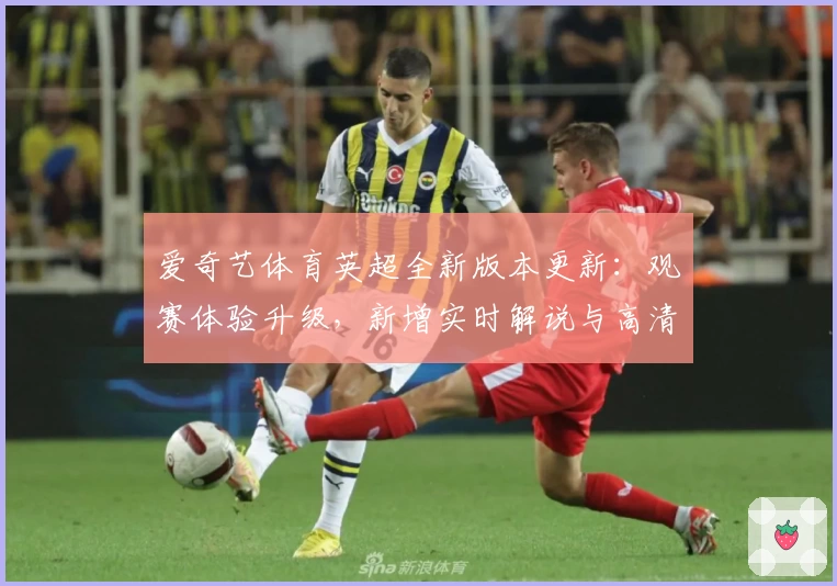 爱奇艺体育英超全新版本更新：观赛体验升级，新增实时解说与高清画质功能