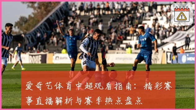 爱奇艺体育中超观看指南:精彩赛事直播解析与赛季热点盘点