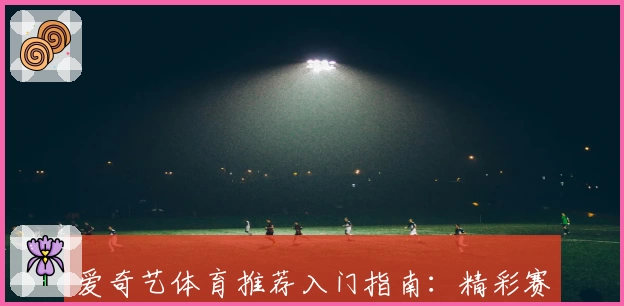 爱奇艺体育推荐入门指南：精彩赛事尽在掌握，新手用户必看攻略