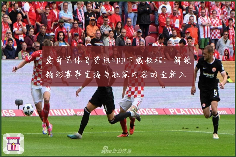 爱奇艺体育资讯app下载教程:解锁精彩赛事直播与独家内容的全新入口