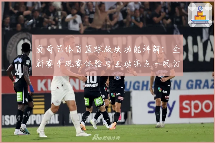 爱奇艺体育篮球版块功能详解：全新赛季观赛体验与互动亮点一网打尽