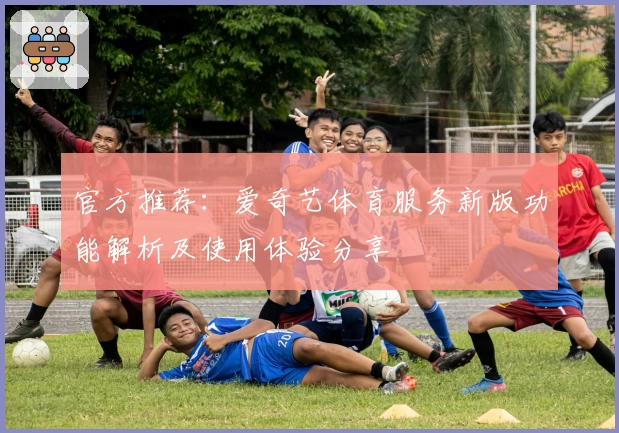 官方推荐：爱奇艺体育服务新版功能解析及使用体验分享
