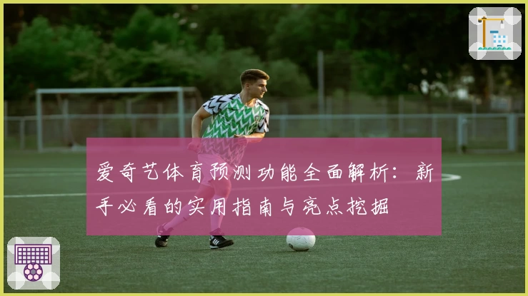 爱奇艺体育预测功能全面解析：新手必看的实用指南与亮点挖掘