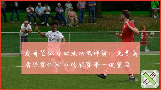 爱奇艺体育回放功能详解:免费高清观赛体验与精彩赛事一键重温