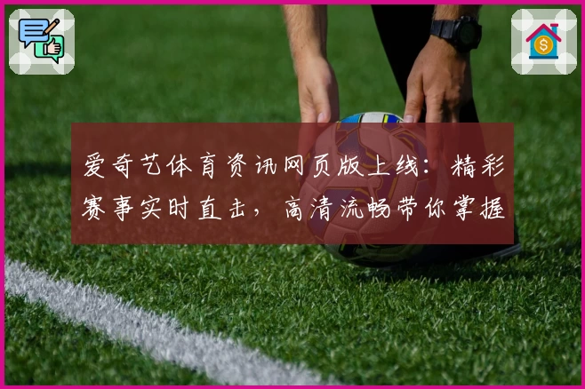 爱奇艺体育资讯网页版上线：精彩赛事实时直击，高清流畅带你掌握体育热点