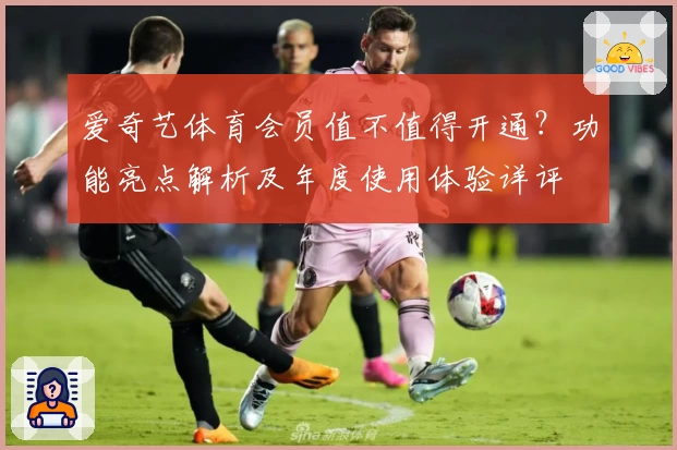 爱奇艺体育会员值不值得开通？功能亮点解析及年度使用体验详评