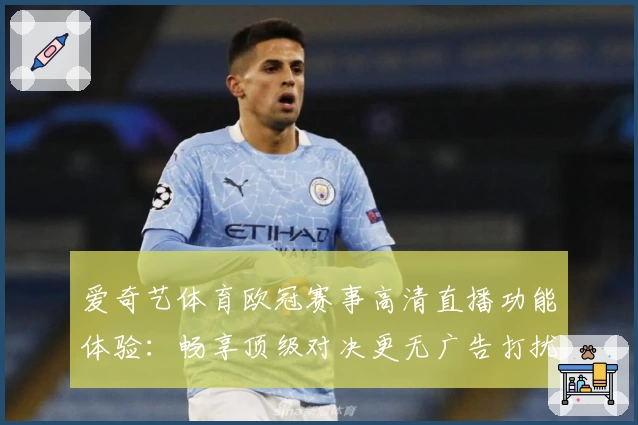 爱奇艺体育欧冠赛事高清直播功能体验：畅享顶级对决更无广告打扰