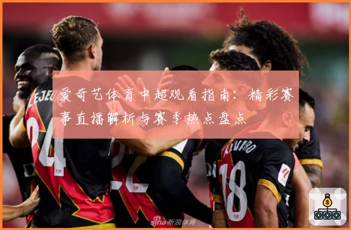 爱奇艺体育中超观看指南：精彩赛事直播解析与赛季热点盘点