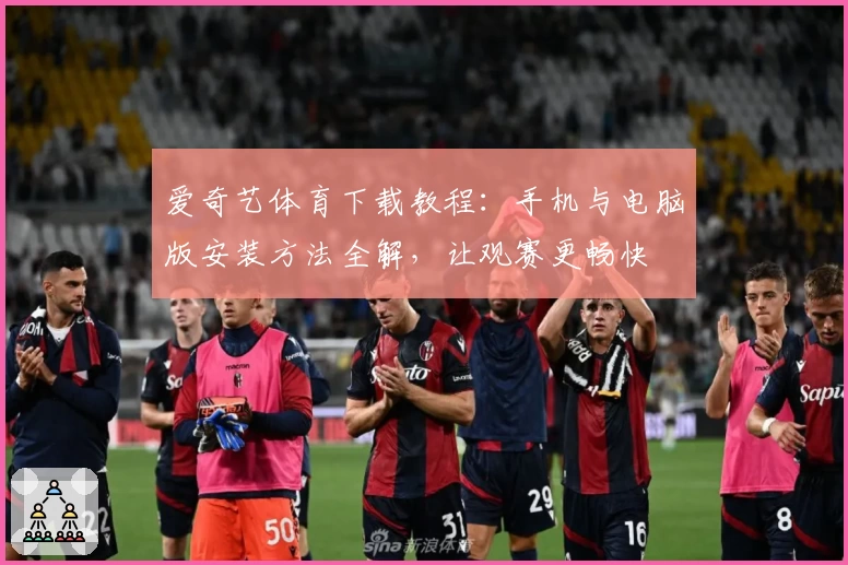 爱奇艺体育下载教程：手机与电脑版安装方法全解，让观赛更畅快