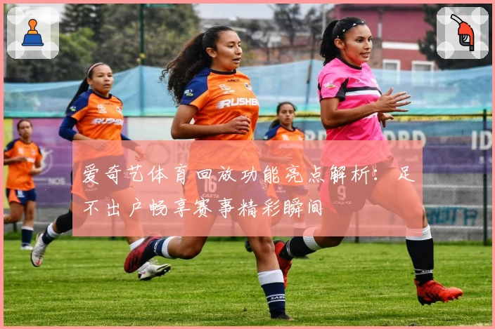 爱奇艺体育回放功能亮点解析：足不出户畅享赛事精彩瞬间