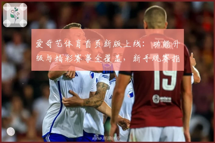 爱奇艺体育首页新版上线：功能升级与精彩赛事全覆盖，新手观赛指南助你畅享体验