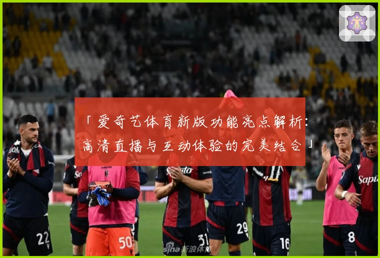 「爱奇艺体育新版功能亮点解析：高清直播与互动体验的完美结合」