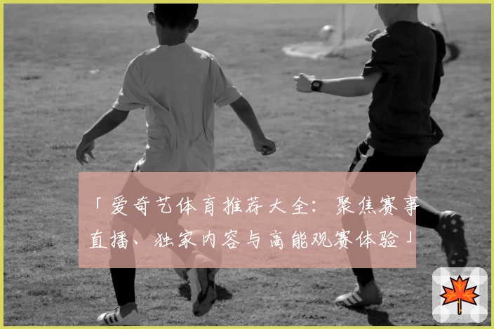 「爱奇艺体育推荐大全：聚焦赛事直播、独家内容与高能观赛体验」