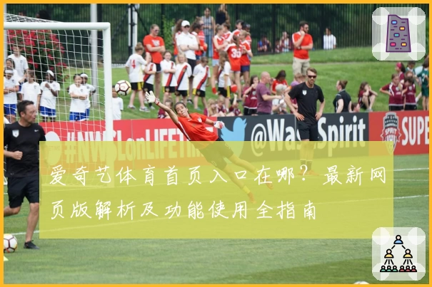 爱奇艺体育首页入口在哪?最新网页版解析及功能使用全指南