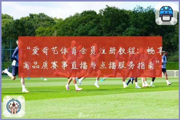 “爱奇艺体育会员注册教程：畅享高品质赛事直播与点播服务指南”