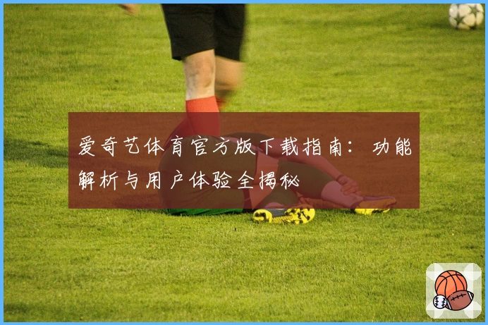 爱奇艺体育官方版下载指南:功能解析与用户体验全揭秘