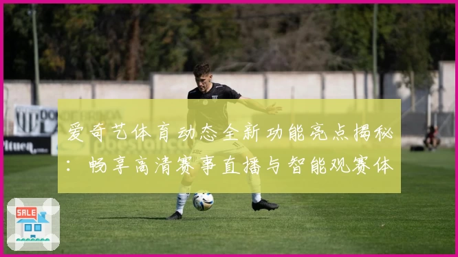 爱奇艺体育动态全新功能亮点揭秘：畅享高清赛事直播与智能观赛体验