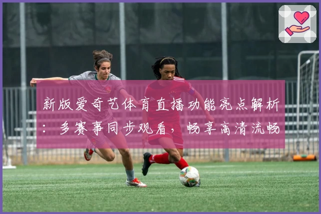 新版爱奇艺体育直播功能亮点解析：多赛事同步观看，畅享高清流畅体验