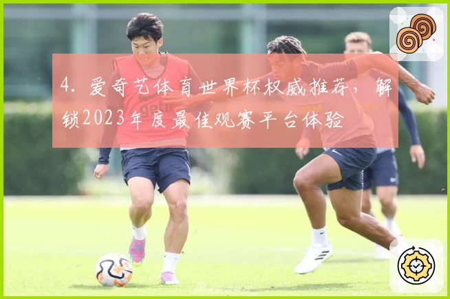 4. 爱奇艺体育世界杯权威推荐，解锁2023年度最佳观赛平台体验