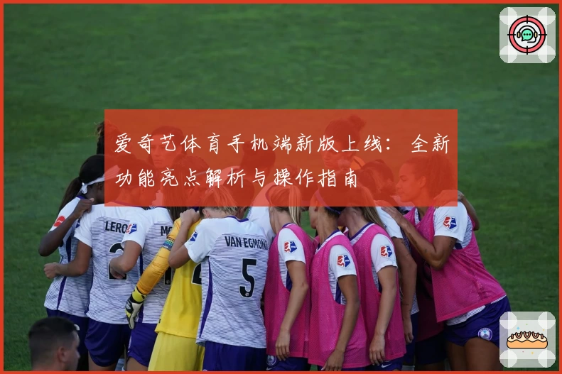 爱奇艺体育手机端新版上线：全新功能亮点解析与操作指南