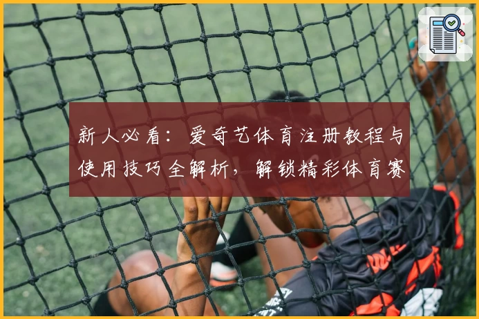 新人必看：爱奇艺体育注册教程与使用技巧全解析，解锁精彩体育赛事新视角