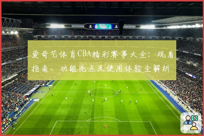 爱奇艺体育CBA精彩赛事大全：观看指南、功能亮点及使用体验全解析