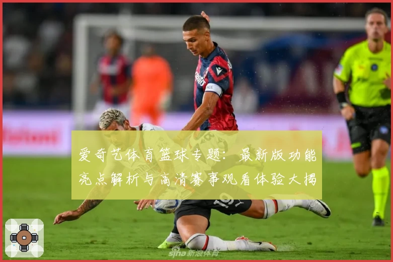 爱奇艺体育篮球专题：最新版功能亮点解析与高清赛事观看体验大揭秘
