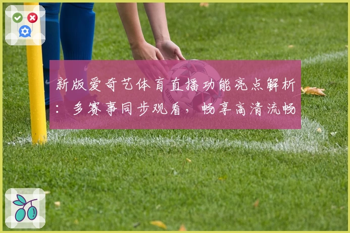新版爱奇艺体育直播功能亮点解析：多赛事同步观看，畅享高清流畅体验
