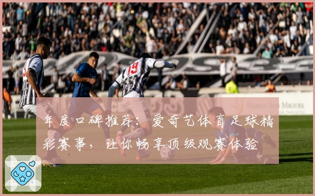 年度口碑推荐：爱奇艺体育足球精彩赛事，让你畅享顶级观赛体验
