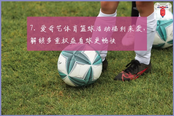 7. 爱奇艺体育篮球活动福利来袭,解锁多重权益看球更畅快