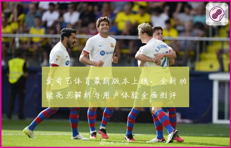 爱奇艺体育最新版本上线，全新功能亮点解析与用户体验全面测评