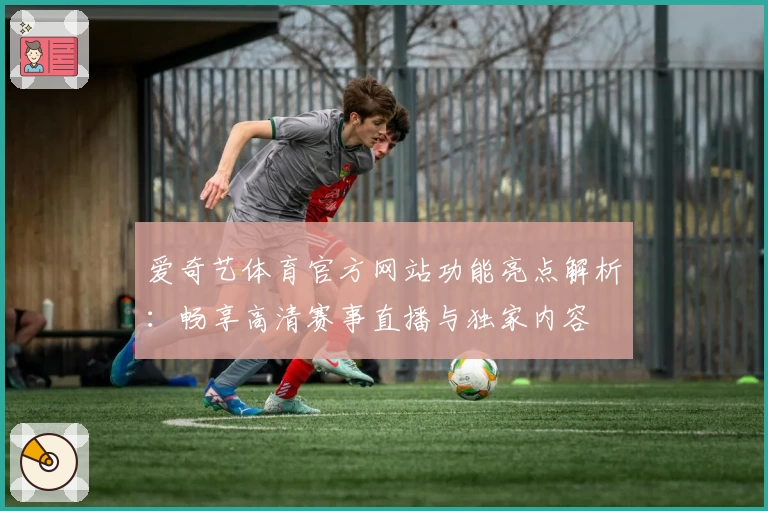 爱奇艺体育官方网站功能亮点解析：畅享高清赛事直播与独家内容