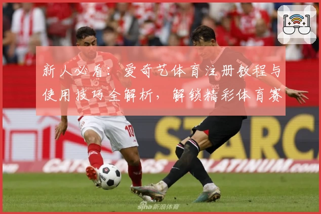 新人必看：爱奇艺体育注册教程与使用技巧全解析，解锁精彩体育赛事新视角
