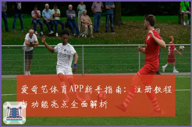 爱奇艺体育APP新手指南：注册教程与功能亮点全面解析