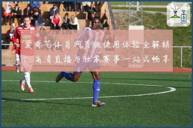 爱奇艺体育网页版使用体验全解锁：高清直播与独家赛事一站式畅享秘笈