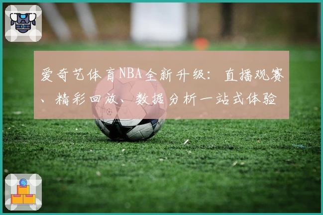 爱奇艺体育NBA全新升级：直播观赛、精彩回放、数据分析一站式体验教程