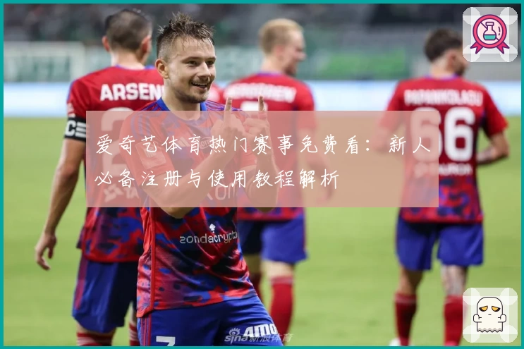爱奇艺体育热门赛事免费看：新人必备注册与使用教程解析
