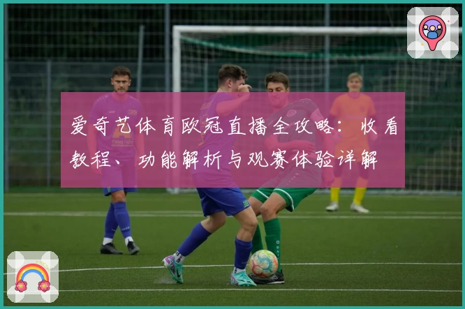 爱奇艺体育欧冠直播全攻略:收看教程、功能解析与观赛体验详解