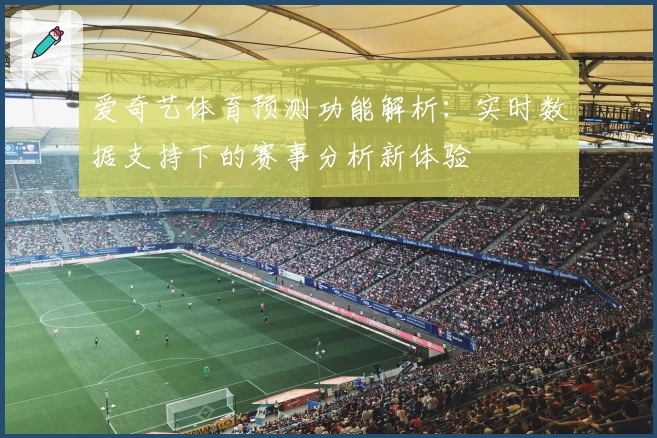 爱奇艺体育预测功能解析:实时数据支持下的赛事分析新体验
