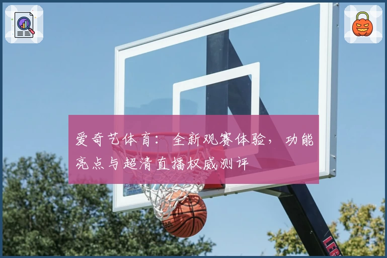爱奇艺体育：全新观赛体验，功能亮点与超清直播权威测评