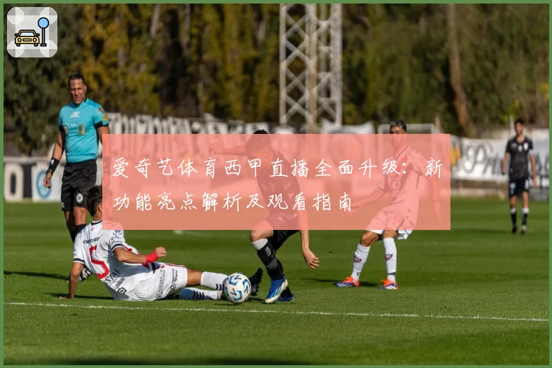 爱奇艺体育西甲直播全面升级：新功能亮点解析及观看指南
