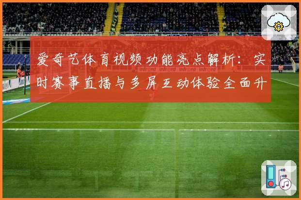 爱奇艺体育视频功能亮点解析:实时赛事直播与多屏互动体验全面升级